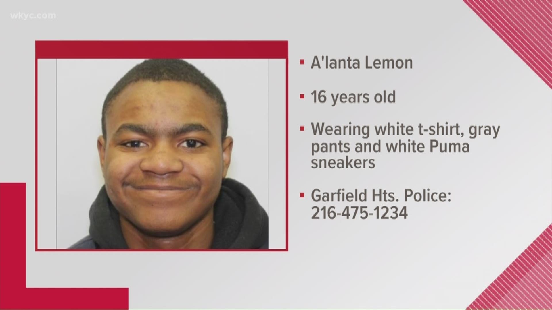 Aug. 8, 2019: Police in Garfield Heights are asking for the public’s help in finding a missing 16-year-old boy with autism. Police issued an alert for 16-year-old A’lante Lemon around 4:45 a.m. Thursday. A’lante was last seen around midnight at home, and police say he may be trying to leave the area on a Greyhound bus.