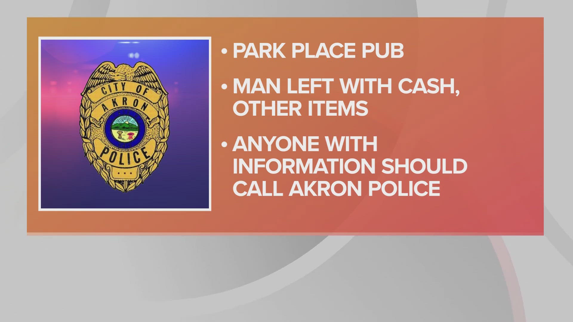 Anyone with information on the Park Place Pub robbery is encouraged to call the Akron Police Department Detective Bureau at 330-375-2490 or 330-375-2Tip.