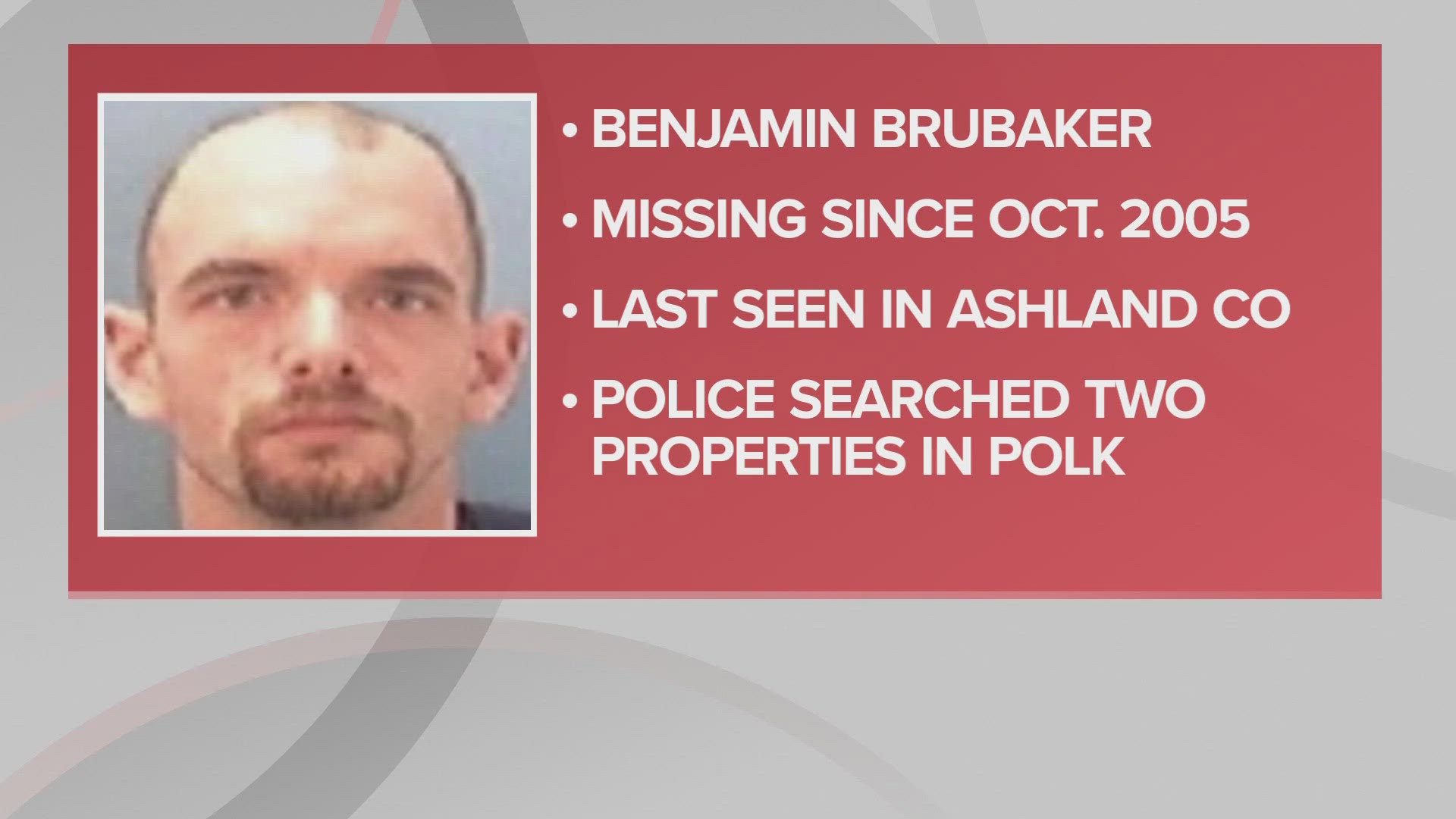 Benjamin Brubaker was 30 years old at the time he was last seen in Ashland County on Oct. 31, 2005, according to details from on the Ohio Attorney General’s site.