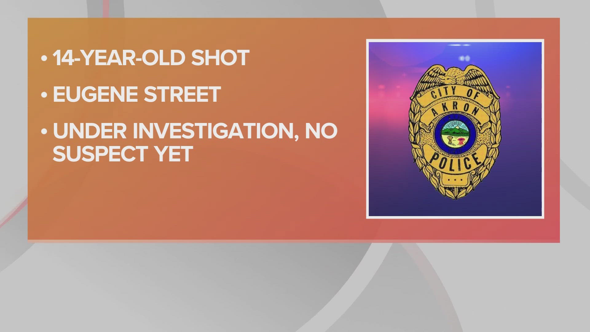 The shooting happened in the 700 block of Eugene Street on Saturday night. Call the Akron Police Department Detective Bureau at 330-375-2490 if you have information.